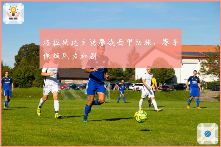 格拉纳达主场鏖战西甲劲旅，赛季保级压力加剧