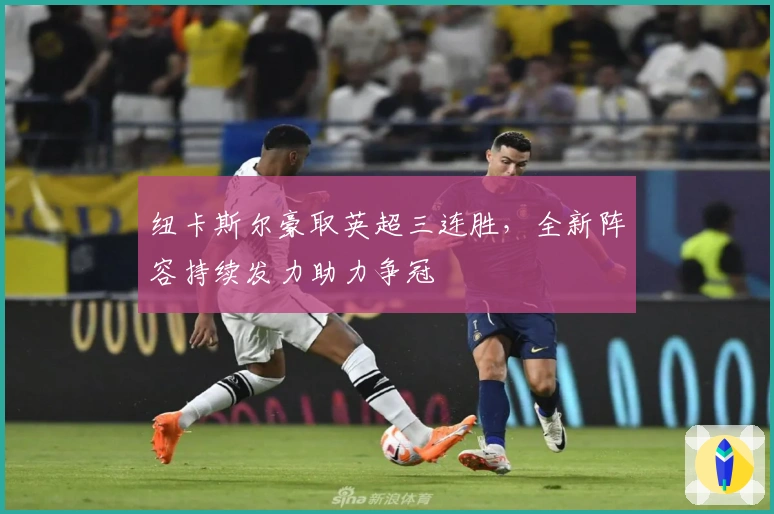 纽卡斯尔豪取英超三连胜，全新阵容持续发力助力争冠