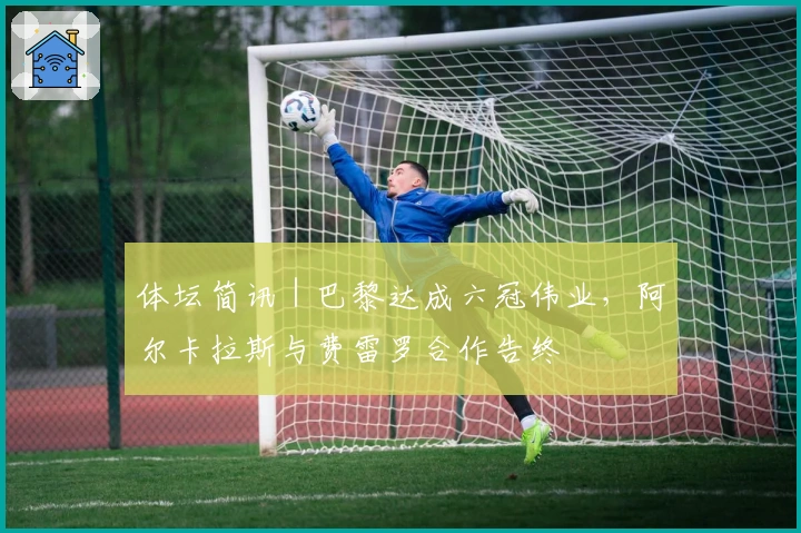 体坛简讯｜巴黎达成六冠伟业，阿尔卡拉斯与费雷罗合作告终
