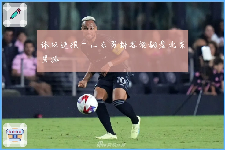 体坛速报 - 山东男排客场翻盘北京男排