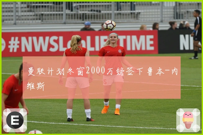 曼联计划冬窗2000万镑签下鲁本-内维斯