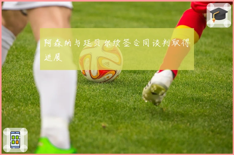 阿森纳与廷贝尔续签合同谈判取得进展