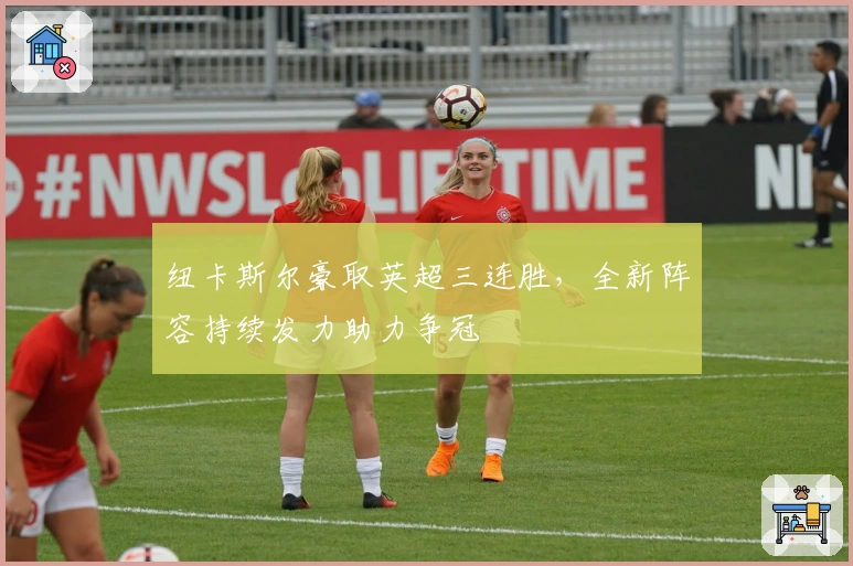 纽卡斯尔豪取英超三连胜，全新阵容持续发力助力争冠