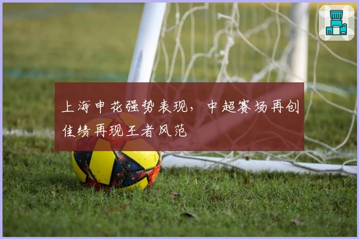 上海申花强势表现，中超赛场再创佳绩再现王者风范