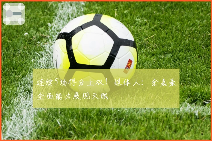 连续5场得分上双！媒体人：余嘉豪全面能力展现天赋