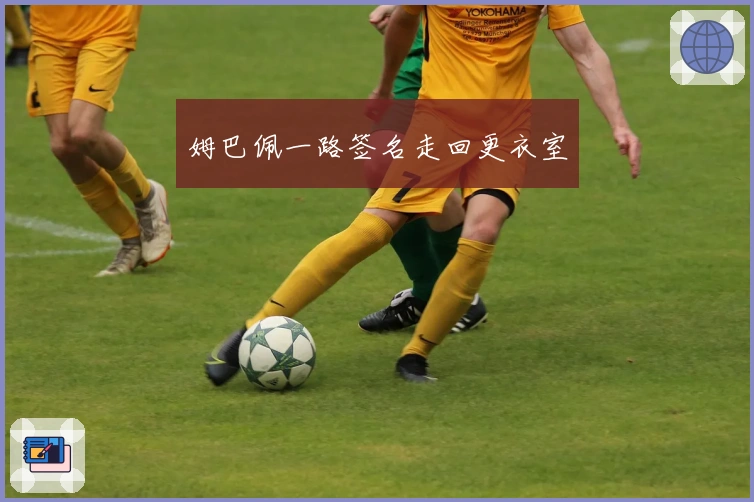 姆巴佩一路签名走回更衣室