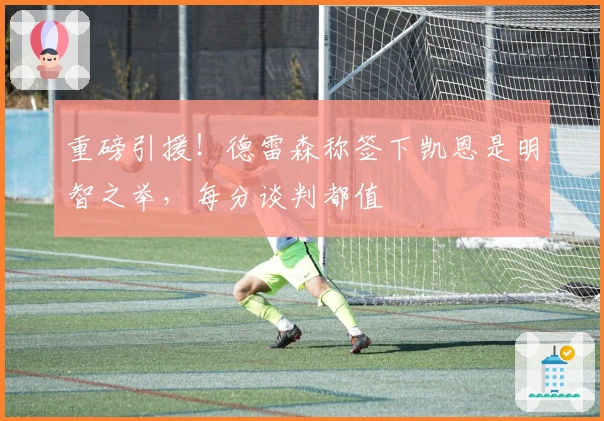 重磅引援！德雷森称签下凯恩是明智之举，每分谈判都值