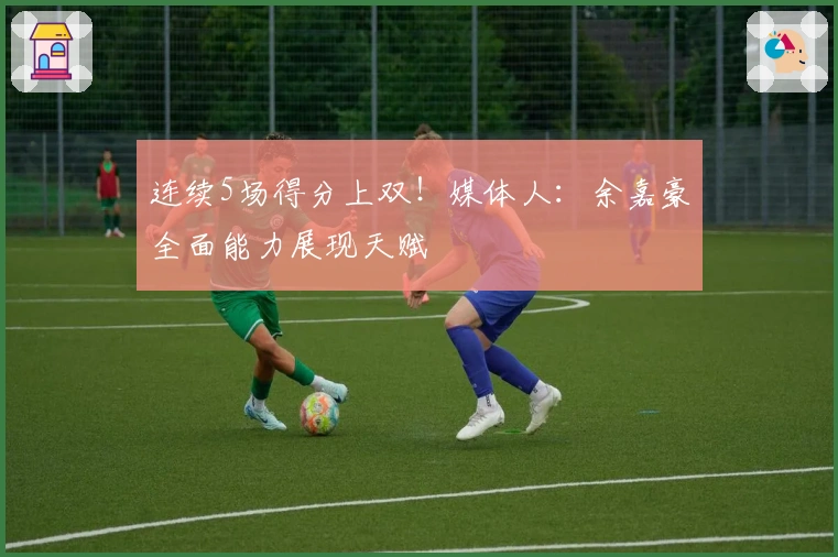 连续5场得分上双！媒体人：余嘉豪全面能力展现天赋