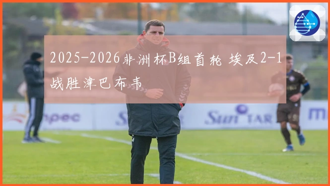 2025-2026非洲杯B组首轮 埃及2-1战胜津巴布韦