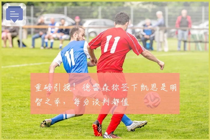 重磅引援！德雷森称签下凯恩是明智之举，每分谈判都值