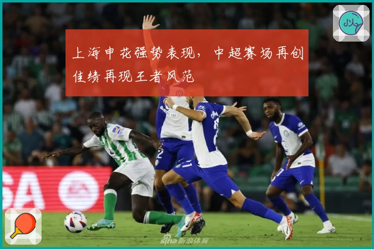 上海申花强势表现，中超赛场再创佳绩再现王者风范