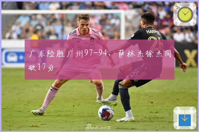 广东险胜广州97-94，萨林杰徐杰同砍17分