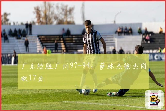 广东险胜广州97-94，萨林杰徐杰同砍17分