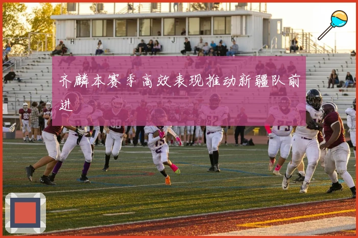 齐麟本赛季高效表现推动新疆队前进