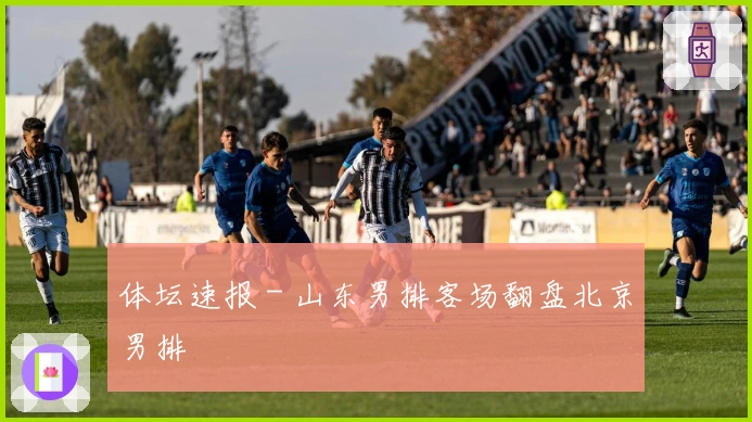 体坛速报 - 山东男排客场翻盘北京男排