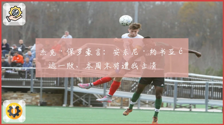 杰克·保罗豪言：安东尼·约书亚难逃一败，本周末将遭我击溃